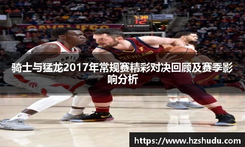 骑士与猛龙2017年常规赛精彩对决回顾及赛季影响分析